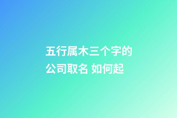 五行属木三个字的公司取名 如何起-第1张-公司起名-玄机派